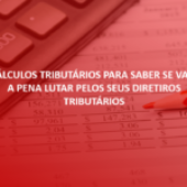 Cálculos Tributários para saber se vale a pena lutar pelos seus Direitos Tributários