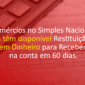 Comércios no Simples Nacional já têm disponível Restituição em Dinheiro para Receber na conta em 60 dias.